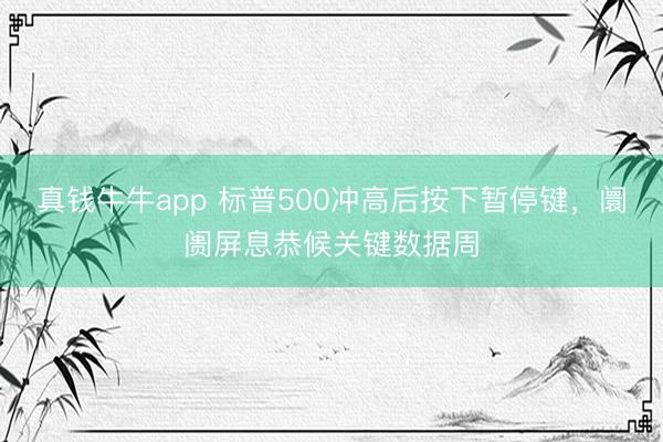 真钱牛牛app 标普500冲高后按下暂停键，阛阓屏息恭候关键数据周