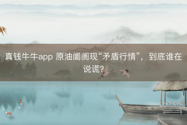 真钱牛牛app 原油阛阓现“矛盾行情”，到底谁在说谎？