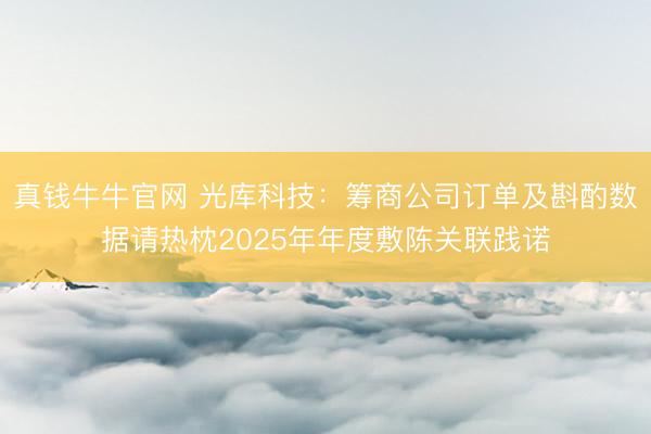真钱牛牛官网 光库科技：筹商公司订单及斟酌数据请热枕2025年年度敷陈关联践诺