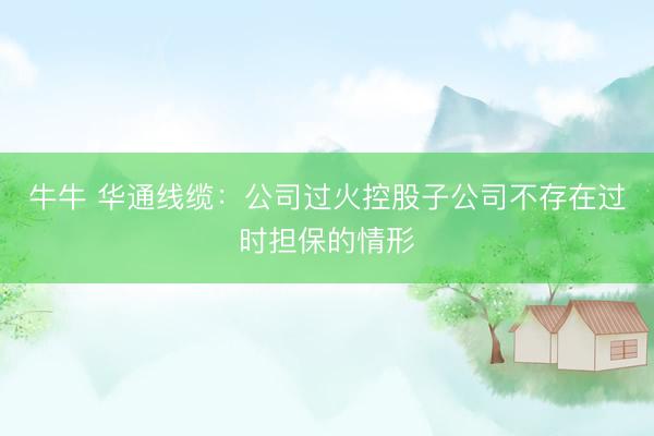 牛牛 华通线缆：公司过火控股子公司不存在过时担保的情形