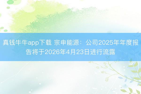 真钱牛牛app下载 宗申能源：公司2025年年度报告将于2026年4月23日进行流露