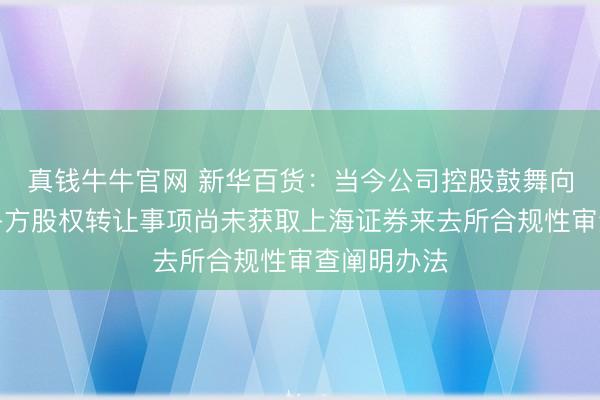 真钱牛牛官网 新华百货：当今公司控股鼓舞向条约受让各方股权转让事项尚未获取上海证券来去所合规性审查阐明办法
