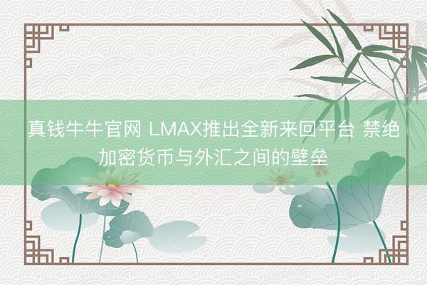 真钱牛牛官网 LMAX推出全新来回平台 禁绝加密货币与外汇之间的壁垒