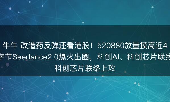 牛牛 改造药反弹还看港股！520880放量摸高近4%！字节Seedance2.0爆火出圈，科创AI、科创芯片联络上攻