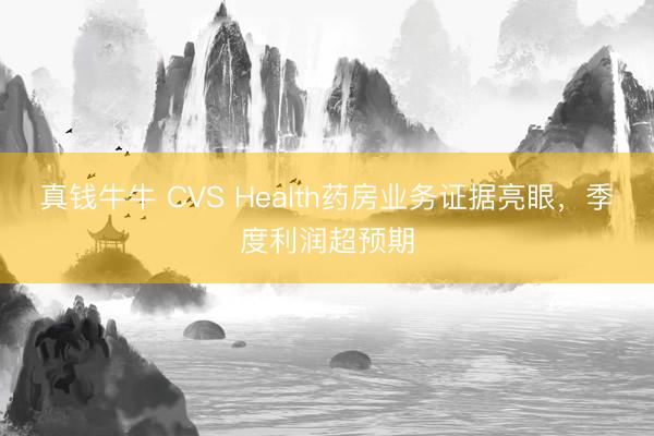 真钱牛牛 CVS Health药房业务证据亮眼，季度利润超预期