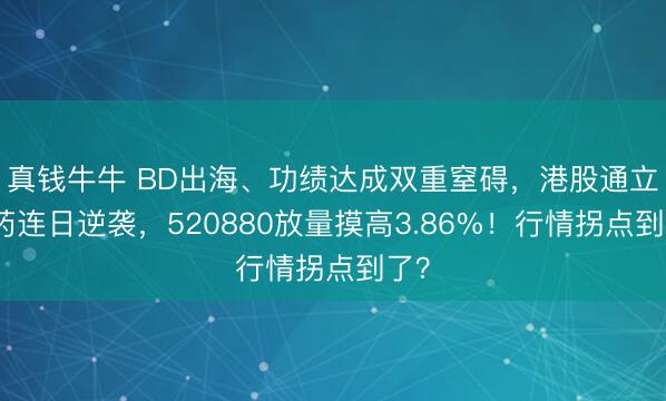真钱牛牛 BD出海、功绩达成双重窒碍，港股通立异药连日逆袭，520880放量摸高3.86%！行情拐点到了？