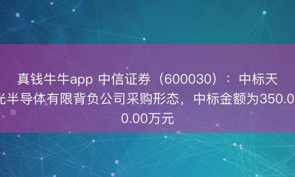 真钱牛牛app 中信证券（600030）：中标天水天光半导体有限背负公司采购形态，中标金额为350.00万元