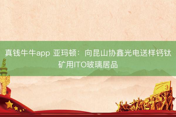 真钱牛牛app 亚玛顿：向昆山协鑫光电送样钙钛矿用ITO玻璃居品