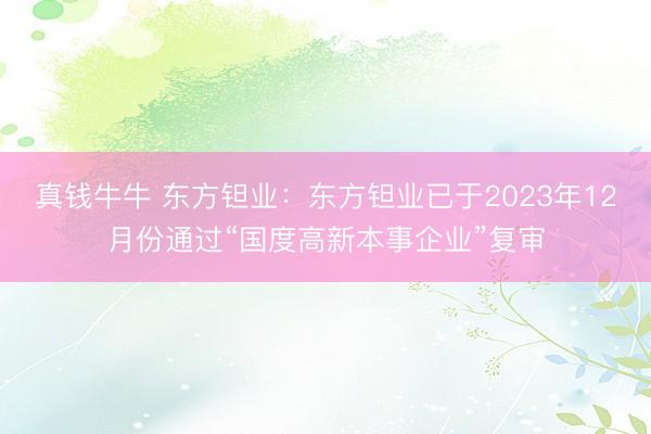 真钱牛牛 东方钽业：东方钽业已于2023年12月份通过“国度高新本事企业”复审