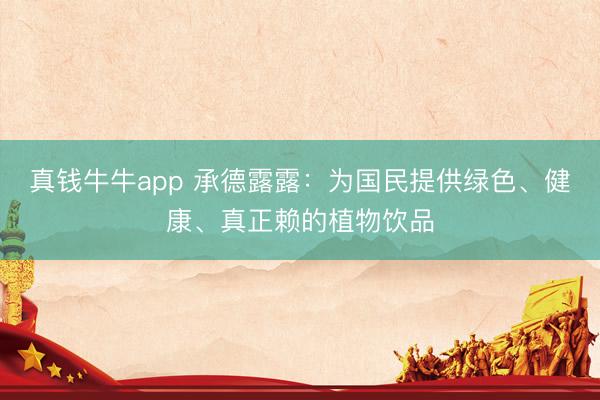 真钱牛牛app 承德露露：为国民提供绿色、健康、真正赖的植物饮品