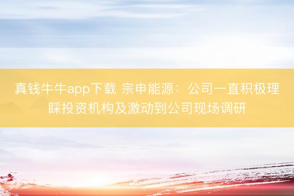 真钱牛牛app下载 宗申能源：公司一直积极理睬投资机构及激动到公司现场调研