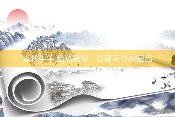 真钱牛牛 怡达股份：公司无TMP居品