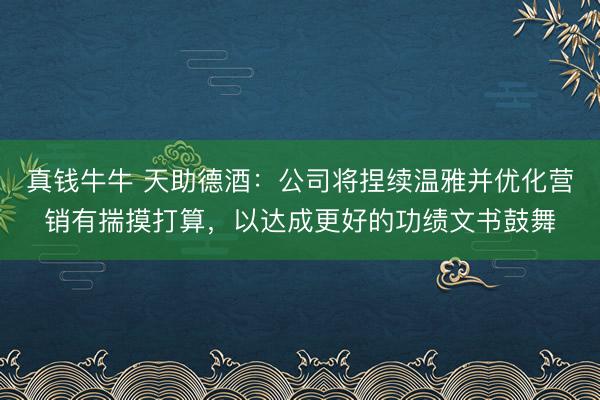 真钱牛牛 天助德酒：公司将捏续温雅并优化营销有揣摸打算，以达成更好的功绩文书鼓舞