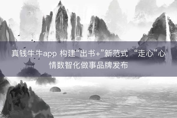 真钱牛牛app 构建“出书+”新范式  “走心”心情数智化做事品牌发布