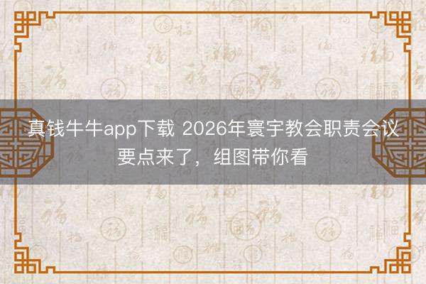 真钱牛牛app下载 2026年寰宇教会职责会议要点来了，组图带你看