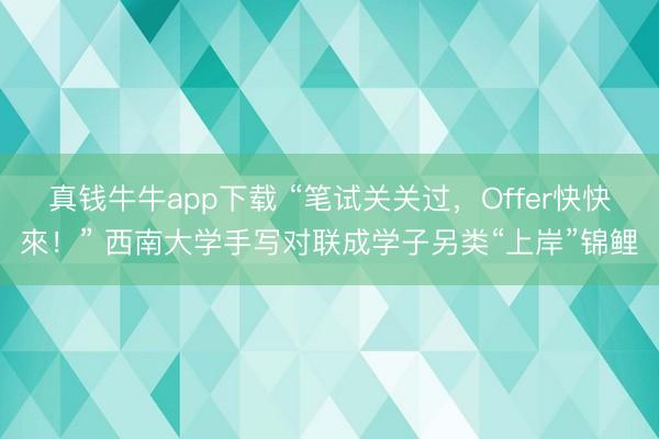 真钱牛牛app下载 “笔试关关过，Offer快快來！” 西南大学手写对联成学子另类“上岸”锦鲤