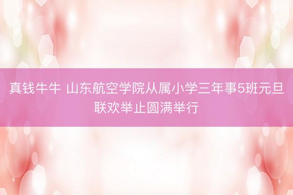 真钱牛牛 山东航空学院从属小学三年事5班元旦联欢举止圆满举行