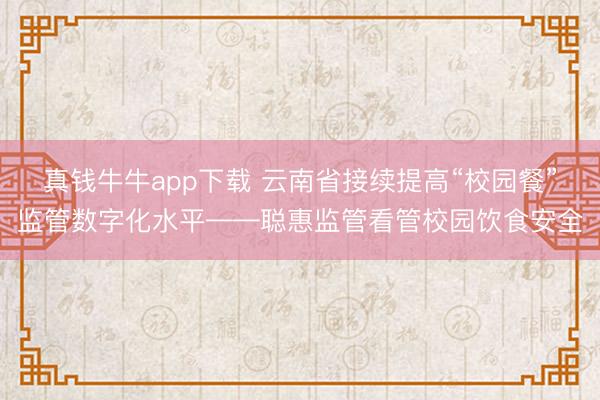 真钱牛牛app下载 云南省接续提高“校园餐”监管数字化水平——聪惠监管看管校园饮食安全