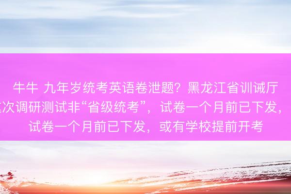 牛牛 九年岁统考英语卷泄题？黑龙江省训诫厅责任主谈主员：这次调研测试非“省级统考”，试卷一个月前已下发，或有学校提前开考