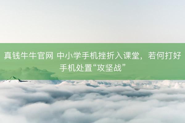 真钱牛牛官网 中小学手机挫折入课堂，若何打好手机处置“攻坚战”