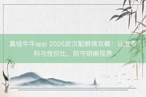 真钱牛牛app 2026武汉配眼镜攻略：认准专科与性价比，防守明晰视界