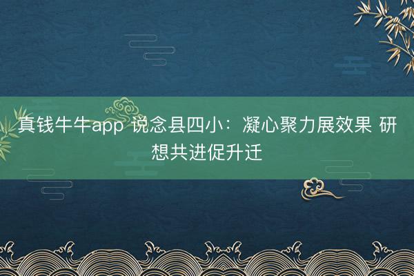 真钱牛牛app 说念县四小：凝心聚力展效果 研想共进促升迁