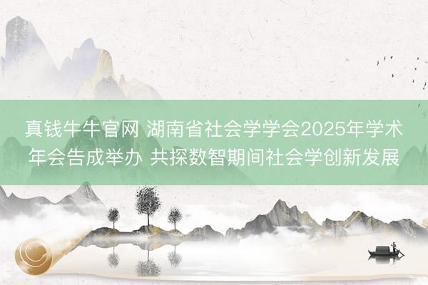 真钱牛牛官网 湖南省社会学学会2025年学术年会告成举办 共探数智期间社会学创新发展