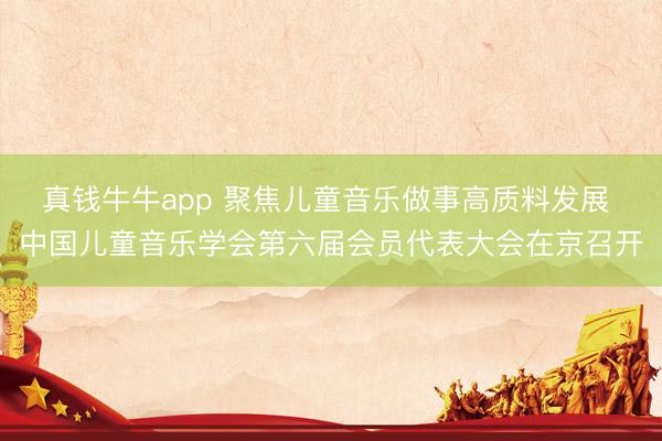 真钱牛牛app 聚焦儿童音乐做事高质料发展 中国儿童音乐学会第六届会员代表大会在京召开