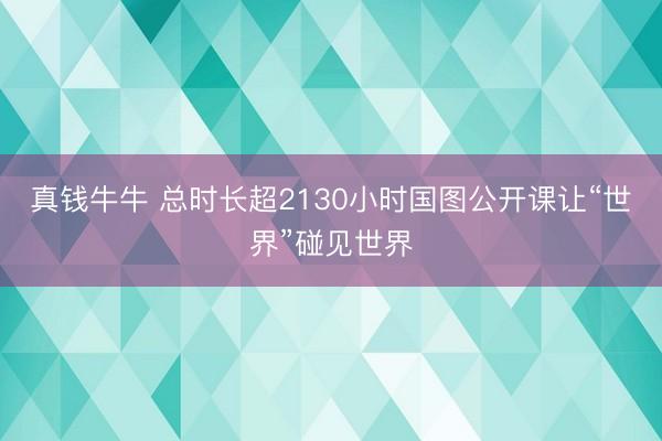 真钱牛牛 总时长超2130小时国图公开课让“世界”碰见世界