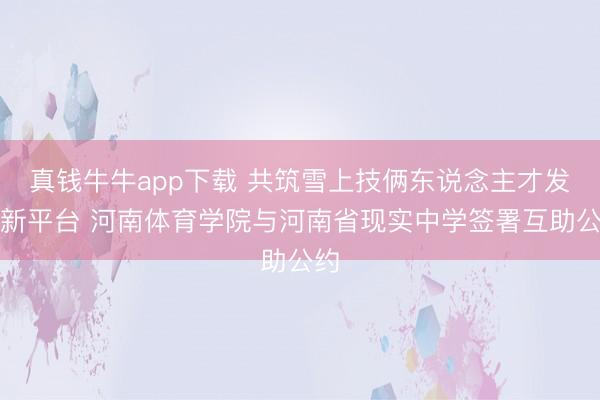真钱牛牛app下载 共筑雪上技俩东说念主才发展新平台 河南体育学院与河南省现实中学签署互助公约