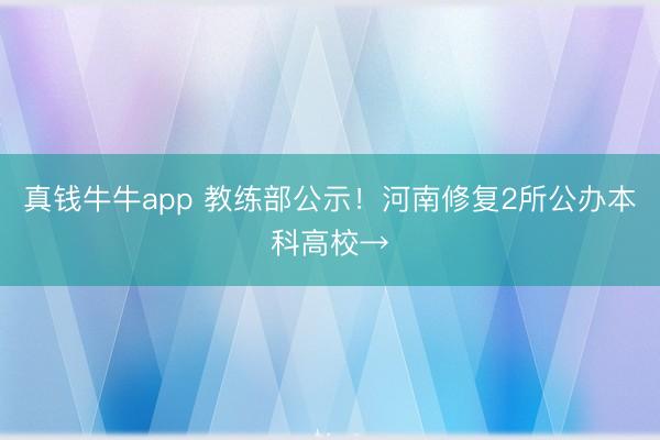 真钱牛牛app 教练部公示!河南修复2所公办本科高校→