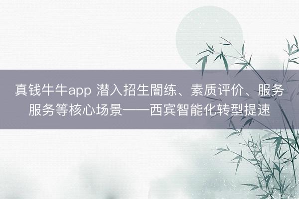真钱牛牛app 潜入招生闇练、素质评价、服务服务等核心场景——西宾智能化转型提速