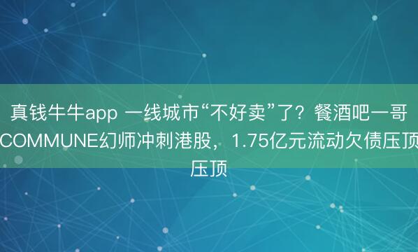 真钱牛牛app 一线城市“不好卖”了？餐酒吧一哥COMMUNE幻师冲刺港股，1.75亿元流动欠债压顶
