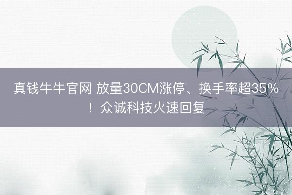 真钱牛牛官网 放量30CM涨停、换手率超35%!众诚科技火速回复