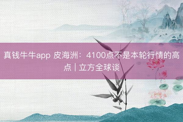 真钱牛牛app 皮海洲：4100点不是本轮行情的高点 | 立方全球谈