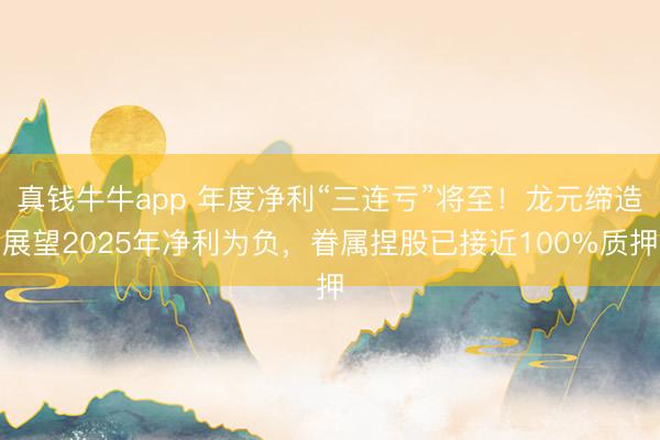 真钱牛牛app 年度净利“三连亏”将至！龙元缔造展望2025年净利为负，眷属捏股已接近100%质押