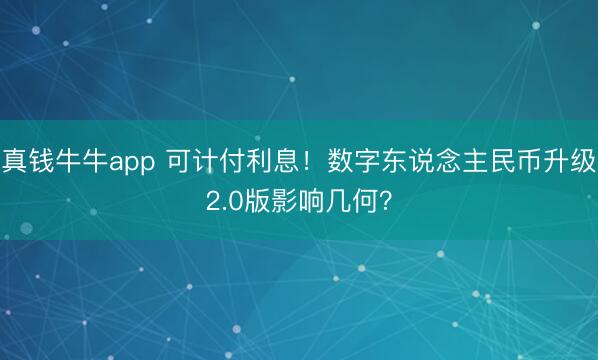 真钱牛牛app 可计付利息！数字东说念主民币升级2.0版影响几何？