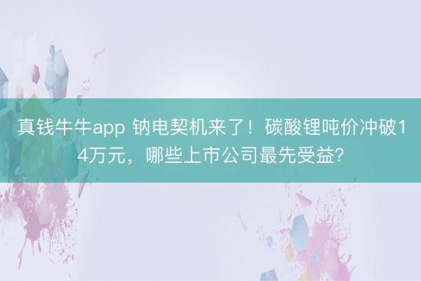真钱牛牛app 钠电契机来了！碳酸锂吨价冲破14万元，哪些上市公司最先受益？