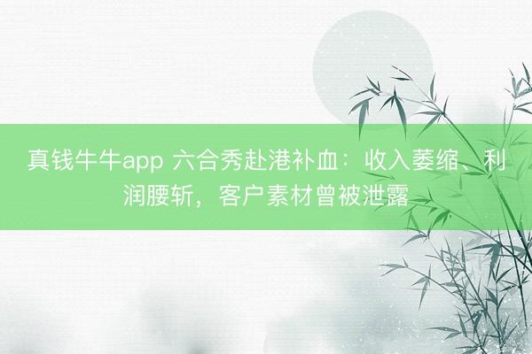 真钱牛牛app 六合秀赴港补血：收入萎缩、利润腰斩，客户素材曾被泄露