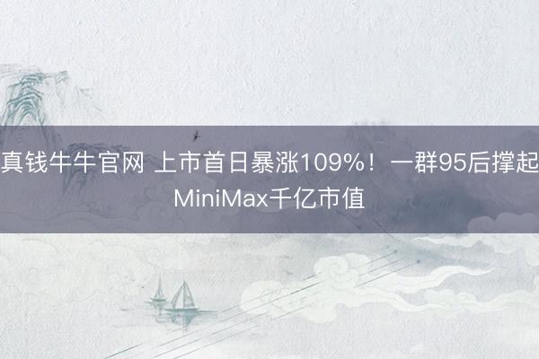 真钱牛牛官网 上市首日暴涨109%！一群95后撑起MiniMax千亿市值