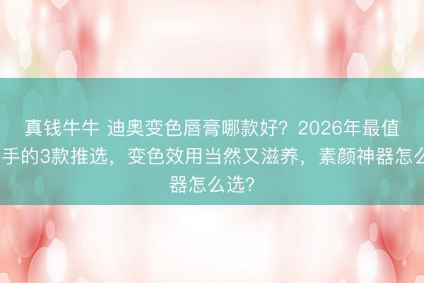 真钱牛牛 迪奥变色唇膏哪款好？2026年最值得动手的3款推选，变色效用当然又滋养，素颜神器怎么选？