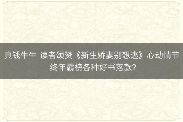 真钱牛牛 读者颂赞《新生娇妻别想逃》心动情节 终年霸榜各种好书落款？