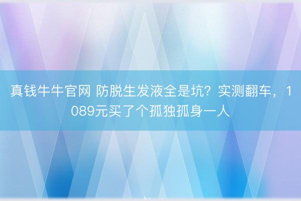 真钱牛牛官网 防脱生发液全是坑？实测翻车，1089元买了个孤独孤身一人