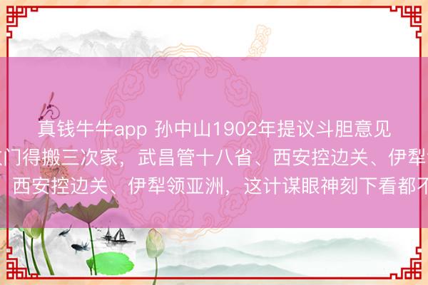 真钱牛牛app 孙中山1902年提议斗胆意见：中国要在亚洲当老多数门得搬三次家，武昌管十八省、西安控边关、伊犁领亚洲，这计谋眼神刻下看都不外时