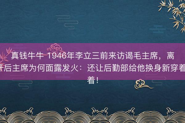 真钱牛牛 1946年李立三前来访谒毛主席，离开后主席为何面露发火：还让后勤部给他换身新穿着！