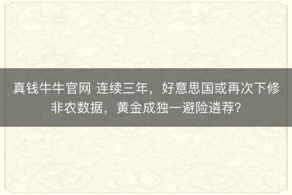 真钱牛牛官网 连续三年，好意思国或再次下修非农数据，黄金成独一避险遴荐？