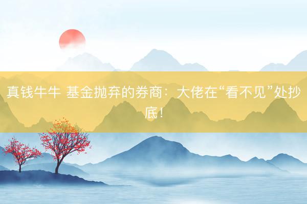 真钱牛牛 基金抛弃的券商：大佬在“看不见”处抄底！