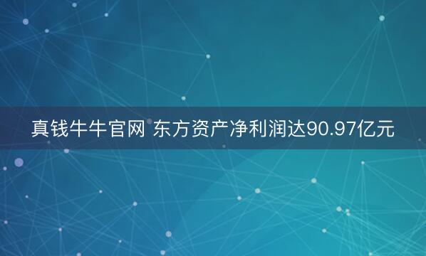真钱牛牛官网 东方资产净利润达90.97亿元