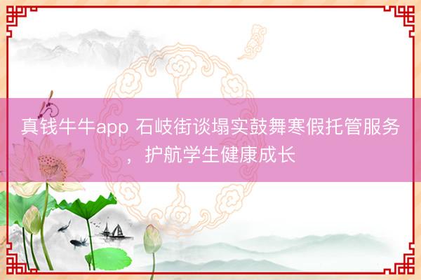 真钱牛牛app 石岐街谈塌实鼓舞寒假托管服务，护航学生健康成长