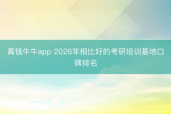 真钱牛牛app 2026年相比好的考研培训基地口碑排名